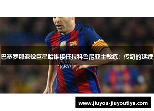 巴塞罗那退役巨星哈维接任拉科鲁尼亚主教练：传奇的延续