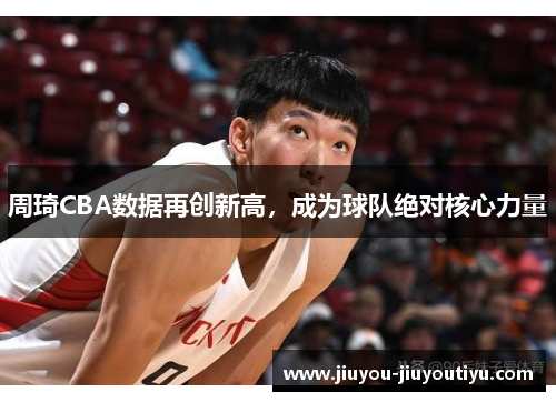 周琦CBA数据再创新高，成为球队绝对核心力量