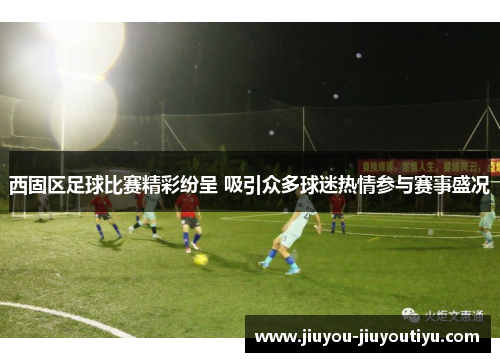 西固区足球比赛精彩纷呈 吸引众多球迷热情参与赛事盛况