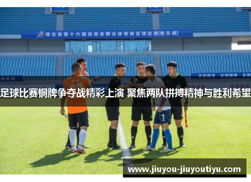 足球比赛铜牌争夺战精彩上演 聚焦两队拼搏精神与胜利希望
