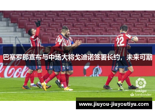 巴塞罗那宣布与中场大将戈迪诺签署长约，未来可期