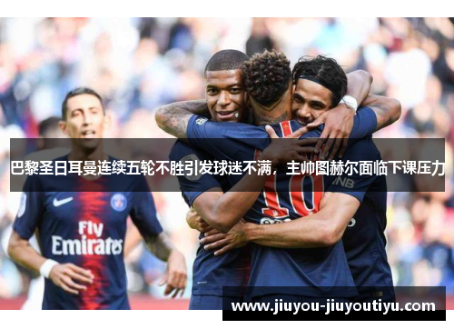 巴黎圣日耳曼连续五轮不胜引发球迷不满，主帅图赫尔面临下课压力