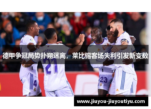 德甲争冠局势扑朔迷离，莱比锡客场失利引发新变数