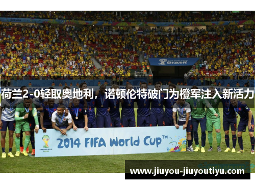 荷兰2-0轻取奥地利，诺顿伦特破门为橙军注入新活力