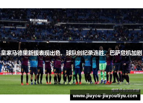 皇家马德里新援表现出色，球队创纪录连胜，巴萨危机加剧