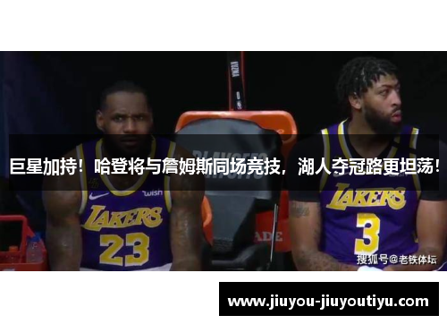 巨星加持！哈登将与詹姆斯同场竞技，湖人夺冠路更坦荡！
