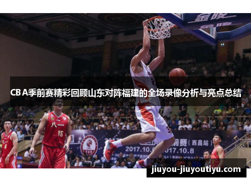 CBA季前赛精彩回顾山东对阵福建的全场录像分析与亮点总结