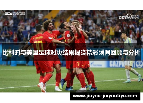 比利时与美国足球对决结果揭晓精彩瞬间回顾与分析