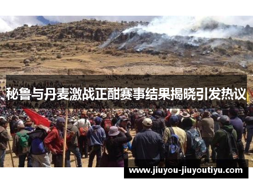 秘鲁与丹麦激战正酣赛事结果揭晓引发热议