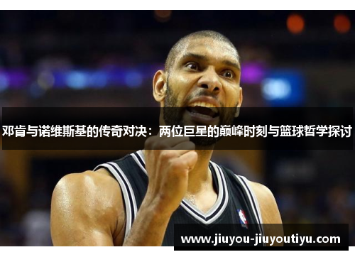 邓肯与诺维斯基的传奇对决：两位巨星的巅峰时刻与篮球哲学探讨