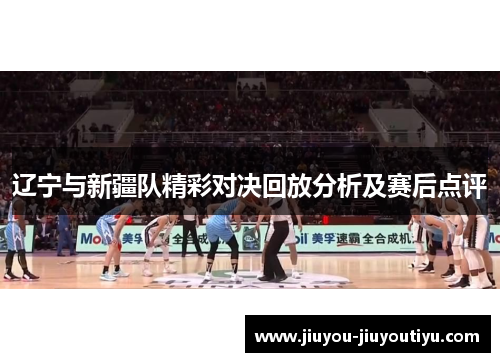 辽宁与新疆队精彩对决回放分析及赛后点评